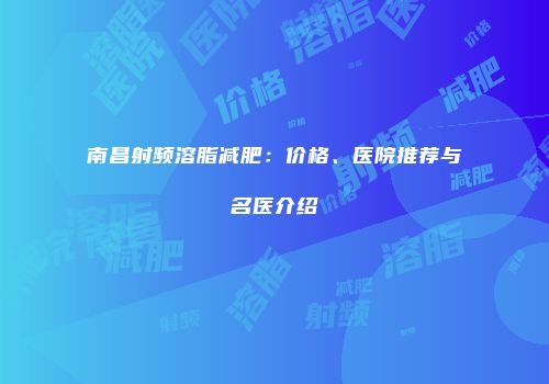南昌射频溶脂减肥：价格、医院推荐与名医介绍