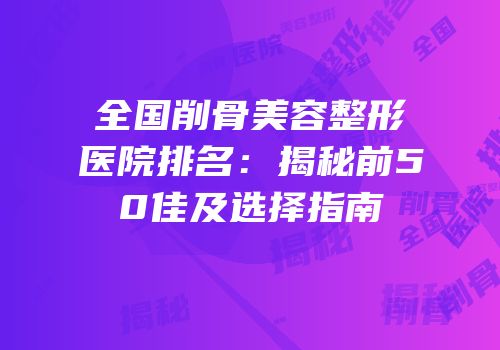 全国削骨美容整形医院排名：揭秘前50佳及选择指南
