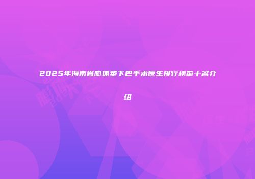 2025年海南省膨体垫下巴手术医生排行榜前十名介绍