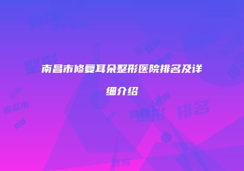 南昌市修复耳朵整形医院排名及详细介绍