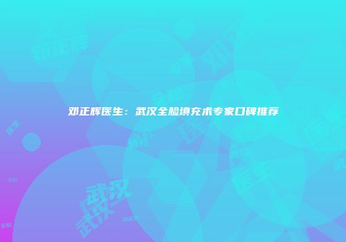 邓正辉医生：武汉全脸填充术专家口碑推荐