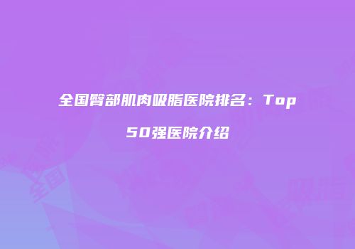 全国臀部肌肉吸脂医院排名：Top50强医院介绍
