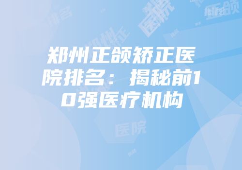 郑州正颌矫正医院排名：揭秘前10强医疗机构