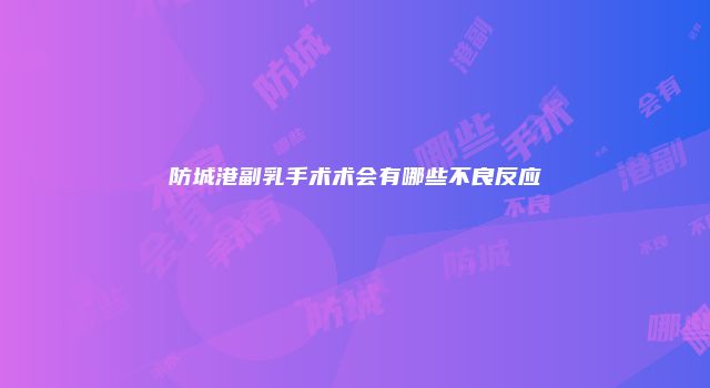 防城港副乳手术术会有哪些不良反应