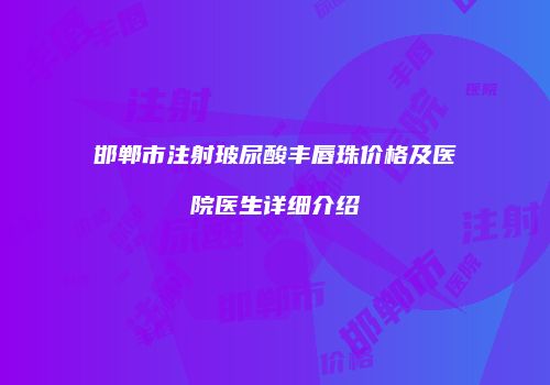 邯郸市注射玻尿酸丰唇珠价格及医院医生详细介绍