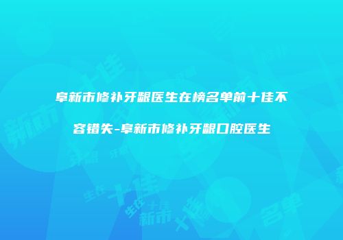 阜新市修补牙龈医生在榜名单前十佳不容错失-阜新市修补牙龈口腔医生