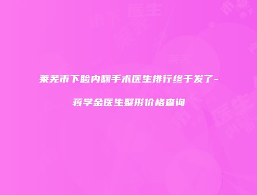 莱芜市下睑内翻手术医生排行终于发了-蒋学金医生整形价格查询