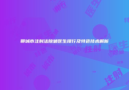 聊城市注射法除皱医生排行及特色技术解析