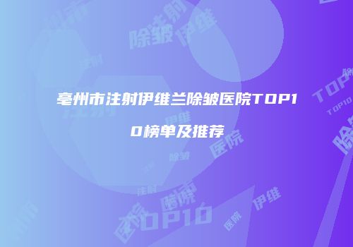 亳州市注射伊维兰除皱医院TOP10榜单及推荐
