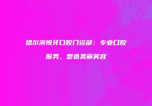 哈尔滨悦牙口腔门诊部：专业口腔服务，塑造美丽笑容
