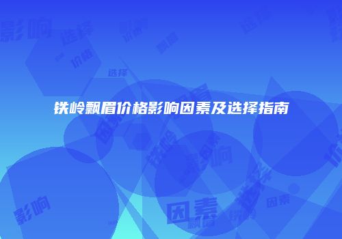 铁岭飘眉价格影响因素及选择指南