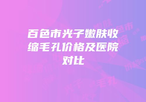 百色市光子嫩肤收缩毛孔价格及医院对比