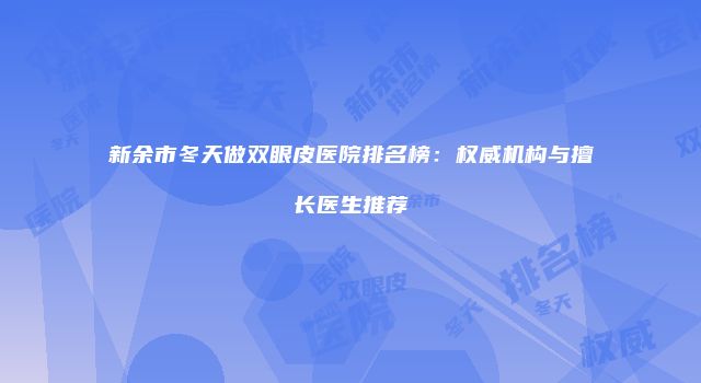 新余市冬天做双眼皮医院排名榜：权威机构与擅长医生推荐