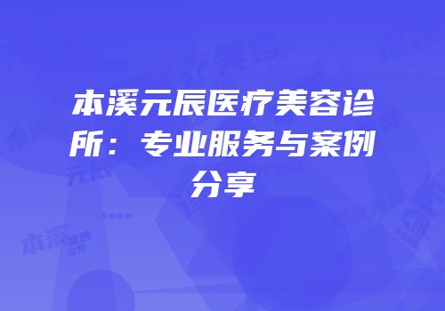 本溪元辰医疗美容诊所：专业服务与案例分享