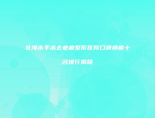 北海市手术去疤痕整形医院口碑榜前十名排行揭晓