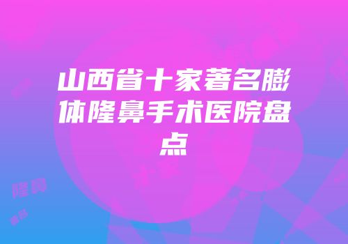 山西省十家著名膨体隆鼻手术医院盘点