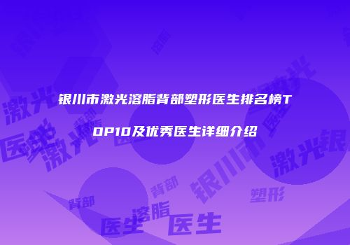 银川市激光溶脂背部塑形医生排名榜TOP10及优秀医生详细介绍
