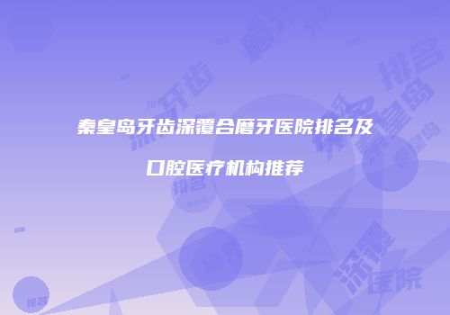 秦皇岛牙齿深覆合磨牙医院排名及口腔医疗机构推荐