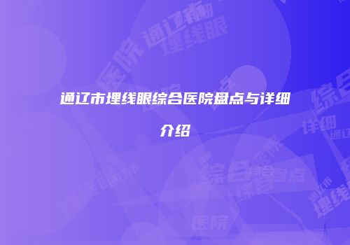 通辽市埋线眼综合医院盘点与详细介绍
