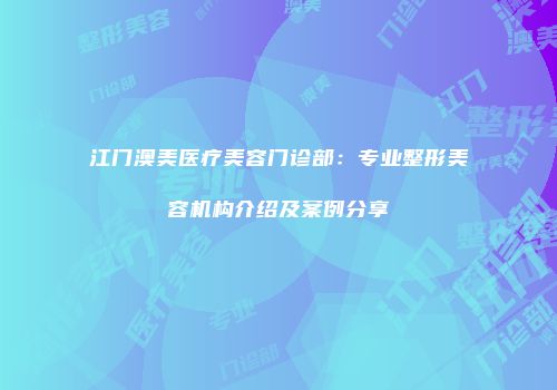 江门澳美医疗美容门诊部：专业整形美容机构介绍及案例分享