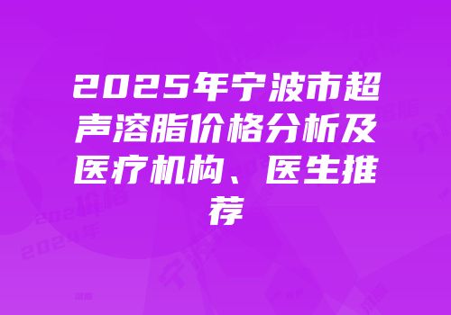 2025年宁波市超声溶脂价格分析及医疗机构、医生推荐