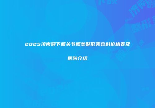 2025济南颞下颌关节颌垫整形美容科价格表及医院介绍