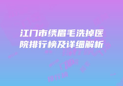 江门市绣眉毛洗掉医院排行榜及详细解析