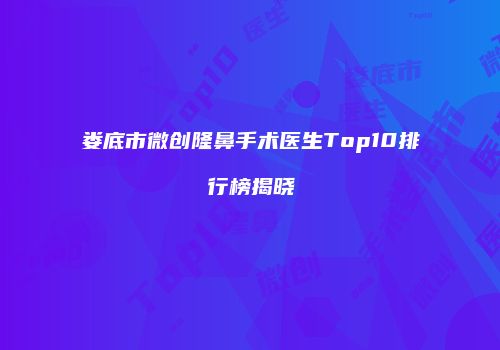 娄底市微创隆鼻手术医生Top10排行榜揭晓