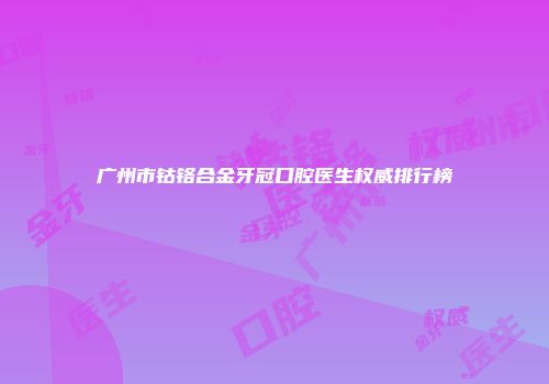 广州市钴铬合金牙冠口腔医生权威排行榜
