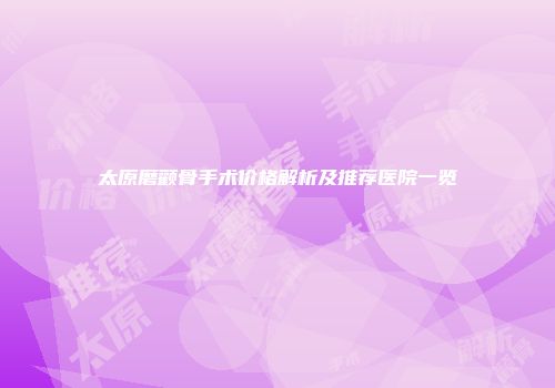 太原磨颧骨手术价格解析及推荐医院一览
