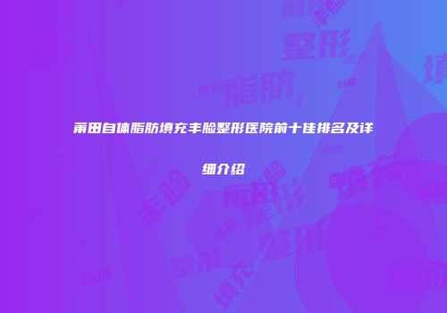 莆田自体脂肪填充丰脸整形医院前十佳排名及详细介绍