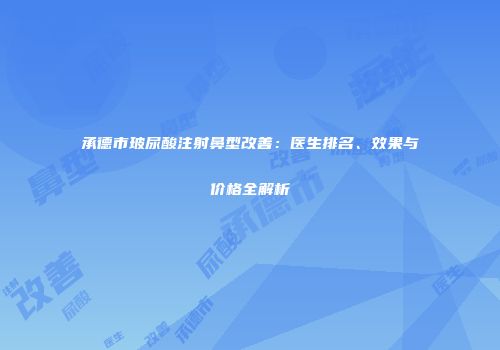 承德市玻尿酸注射鼻型改善：医生排名、效果与价格全解析
