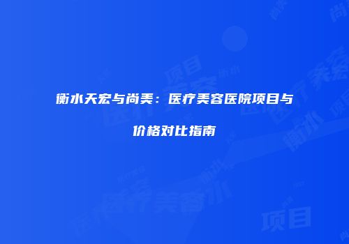 衡水天宏与尚美：医疗美容医院项目与价格对比指南