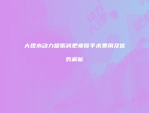 大理水动力吸脂减肥瘦臀手术费用及优势解析