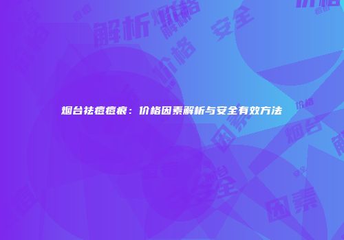 烟台祛痘痘痕：价格因素解析与安全有效方法