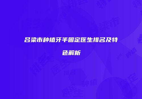 吕梁市种植牙半固定医生排名及特色解析