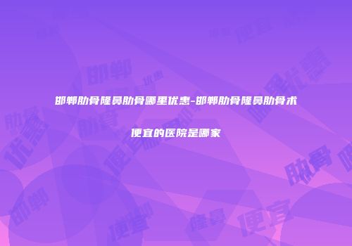 邯郸肋骨隆鼻肋骨哪里优惠-邯郸肋骨隆鼻肋骨术便宜的医院是哪家