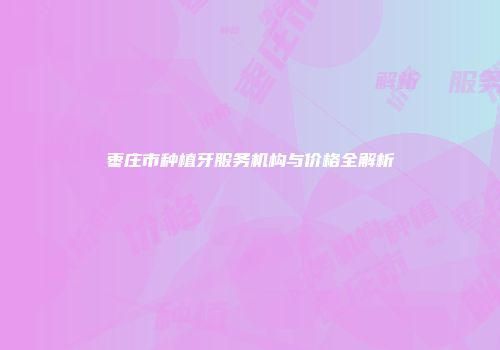 枣庄市种植牙服务机构与价格全解析