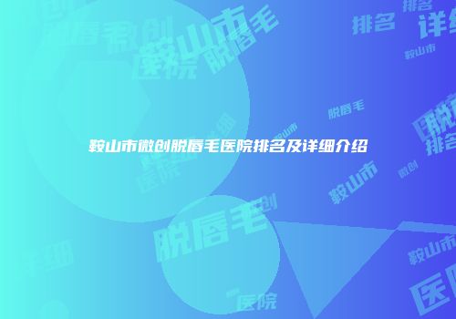 鞍山市微创脱唇毛医院排名及详细介绍