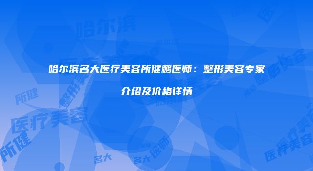 哈尔滨名大医疗美容所健鹏医师：整形美容专家介绍及价格详情