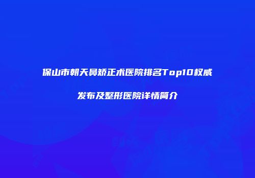 保山市朝天鼻矫正术医院排名Top10权威发布及整形医院详情简介