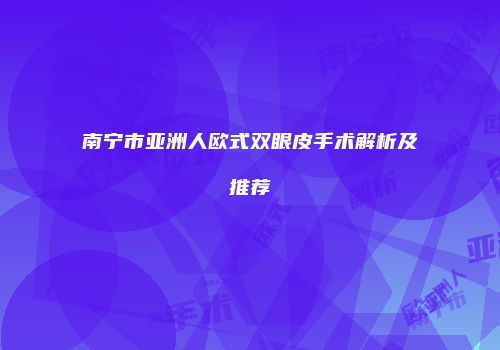 南宁市亚洲人欧式双眼皮手术解析及推荐