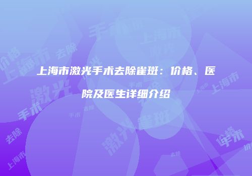 上海市激光手术去除雀斑：价格、医院及医生详细介绍
