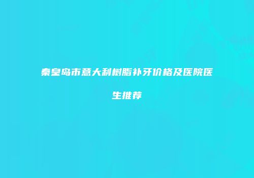 秦皇岛市意大利树脂补牙价格及医院医生推荐