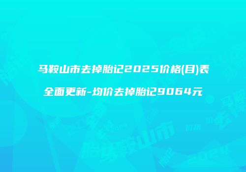 马鞍山市去掉胎记2025价格(目)表全面更新-均价去掉胎记9064元