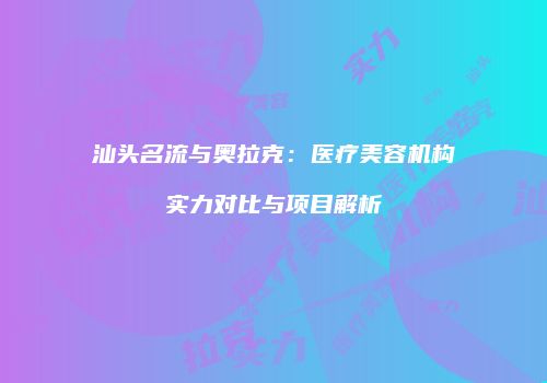 汕头名流与奥拉克：医疗美容机构实力对比与项目解析