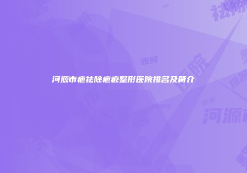 河源市疤祛除疤痕整形医院排名及简介