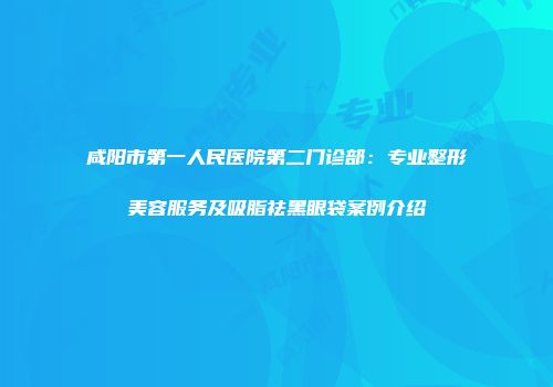 咸阳市第一人民医院第二门诊部：专业整形美容服务及吸脂祛黑眼袋案例介绍