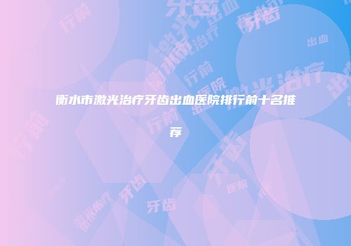 衡水市激光治疗牙齿出血医院排行前十名推荐