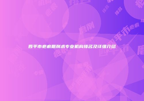 四平市疤痕磨削术专业机构排名及详细介绍